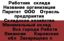 Работник  склада › Название организации ­ Паритет, ООО › Отрасль предприятия ­ Складское хозяйство › Минимальный оклад ­ 25 000 - Все города Работа » Вакансии   . Кировская обл.,Захарищево п.